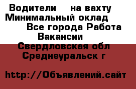 Водители BC на вахту. › Минимальный оклад ­ 60 000 - Все города Работа » Вакансии   . Свердловская обл.,Среднеуральск г.